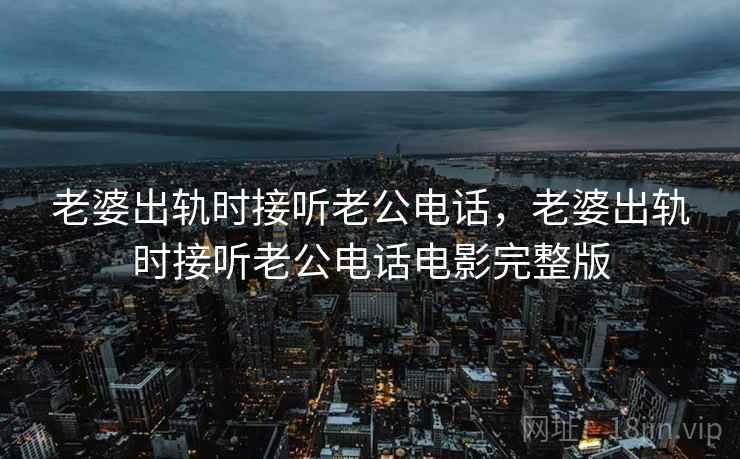 老婆出轨时接听老公电话，老婆出轨时接听老公电话电影完整版