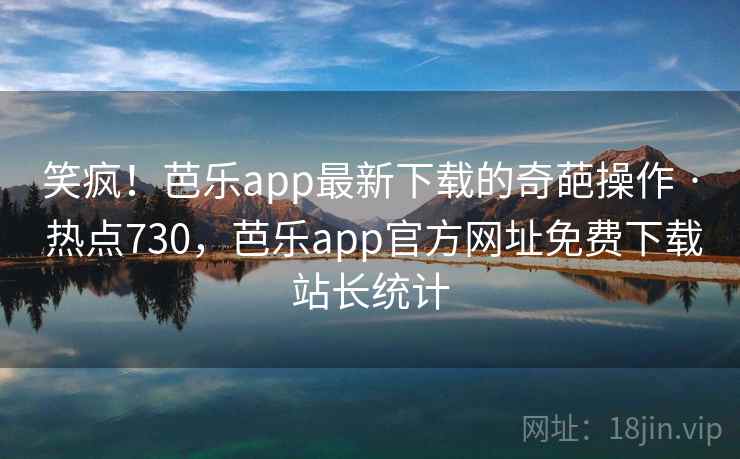 笑疯!芭乐app最新下载的奇葩操作 · 热点730,芭乐app官方网址免费下载站长统计 笑疯!芭乐app最新下载的奇葩操作 · 热点730,芭乐app官方网址免费下载站长统计
