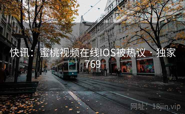 快讯:蜜桃视频在线IOS被热议 · 独家769 快讯:蜜桃视频在线IOS被热议 · 独家769