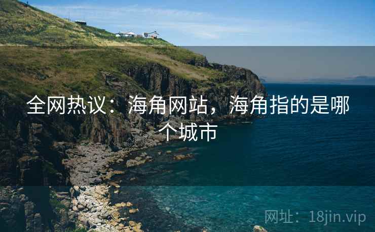 全网热议：海角网站，海角指的是哪个城市