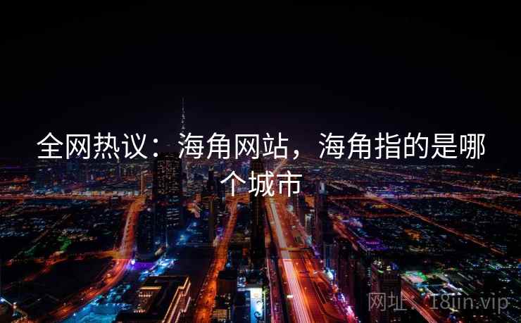 全网热议:海角网站,海角指的是哪个城市 全网热议:海角网站,海角指的是哪个城市