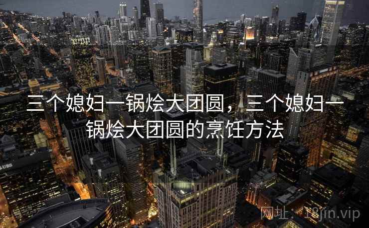 三个媳妇一锅烩大团圆,三个媳妇一锅烩大团圆的烹饪方法 三个媳妇一锅烩大团圆,三个媳妇一锅烩大团圆的烹饪方法