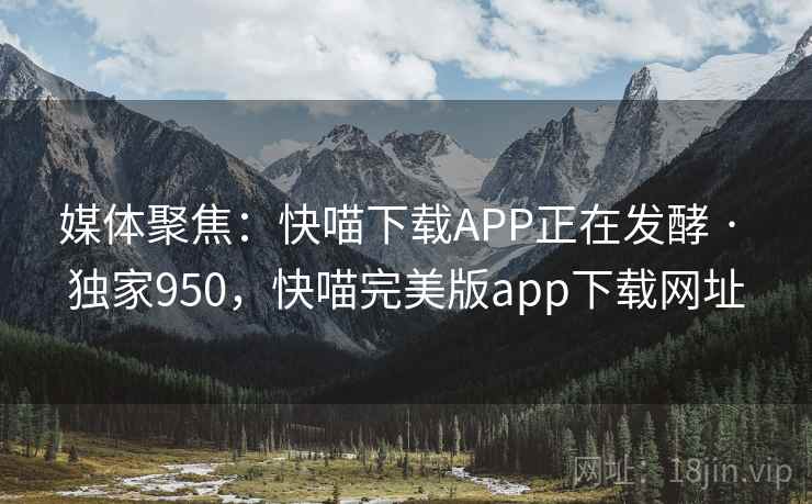 媒体聚焦：快喵下载APP正在发酵 · 独家950，快喵完美版app下载网址