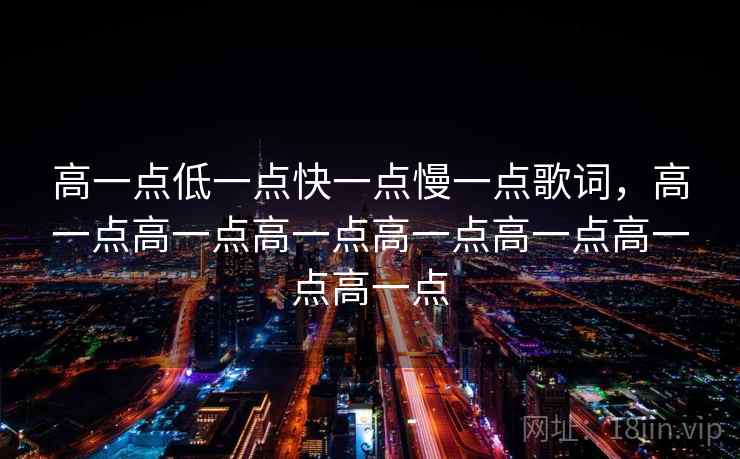 高一点低一点快一点慢一点歌词,高一点高一点高一点高一点高一点高一点高一点 高一点低一点快一点慢一点歌词,高一点高一点高一点高一点高一点高一点高一点