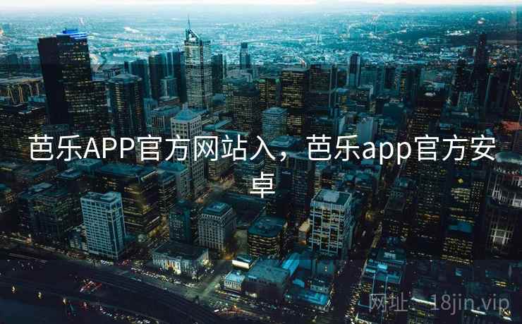 芭乐APP官方网站入，芭乐app官方安卓