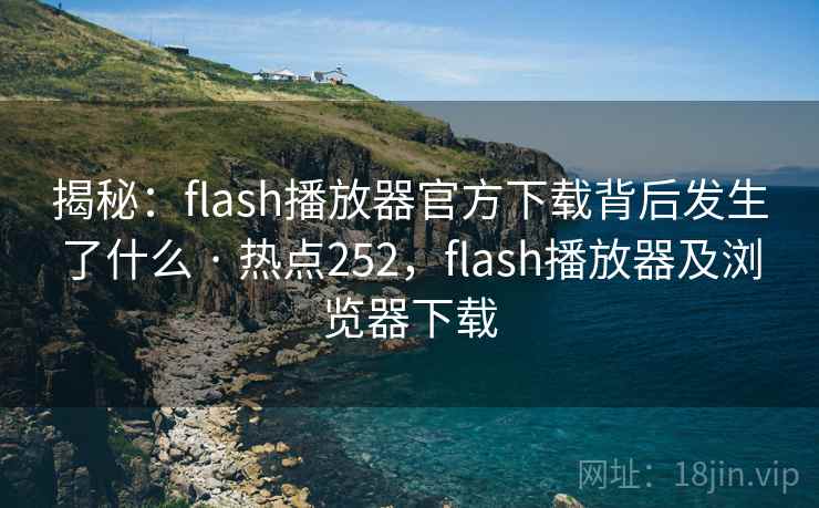 揭秘:flash播放器官方下载背后发生了什么 · 热点252,flash播放器及浏览器下载 揭秘:flash播放器官方下载背后发生了什么 · 热点252,flash播放器及浏览器下载