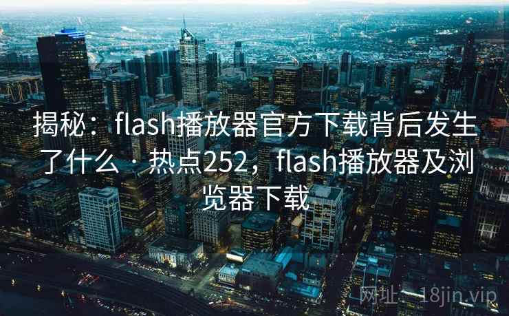 揭秘：flash播放器官方下载背后发生了什么 · 热点252，flash播放器及浏览器下载