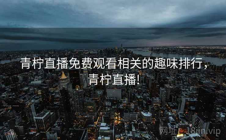 青柠直播免费观看相关的趣味排行,青柠直播! 青柠直播免费观看相关的趣味排行,青柠直播!