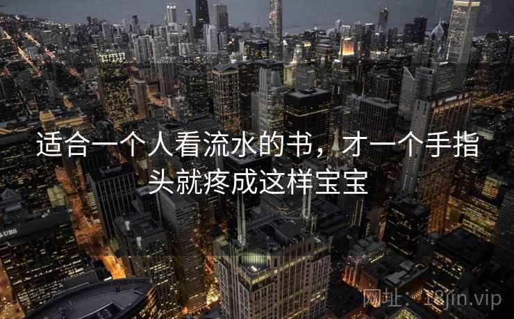 适合一个人看流水的书,才一个手指头就疼成这样宝宝 适合一个人看流水的书,才一个手指头就疼成这样宝宝