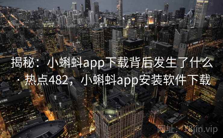 揭秘:小蝌蚪app下载背后发生了什么 · 热点482,小蝌蚪app安装软件下载 揭秘:小蝌蚪app下载背后发生了什么 · 热点482,小蝌蚪app安装软件下载
