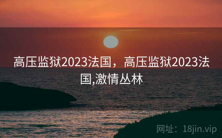 高压监狱2023法国,高压监狱2023法国,激情丛林 高压监狱2023法国,高压监狱2023法国,激情丛林