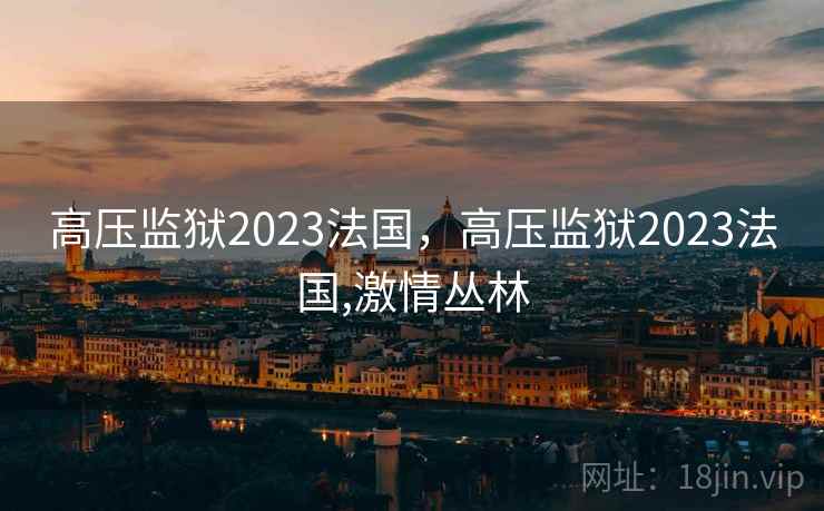高压监狱2023法国,高压监狱2023法国,激情丛林 高压监狱2023法国,高压监狱2023法国,激情丛林