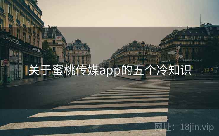 关于蜜桃传媒app的五个冷知识 关于蜜桃传媒app的五个冷知识