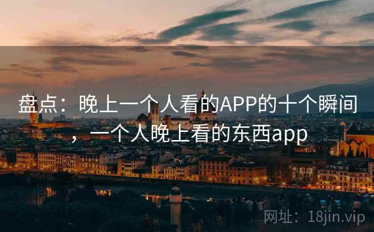盘点：晚上一个人看的APP的十个瞬间，一个人晚上看的东西app