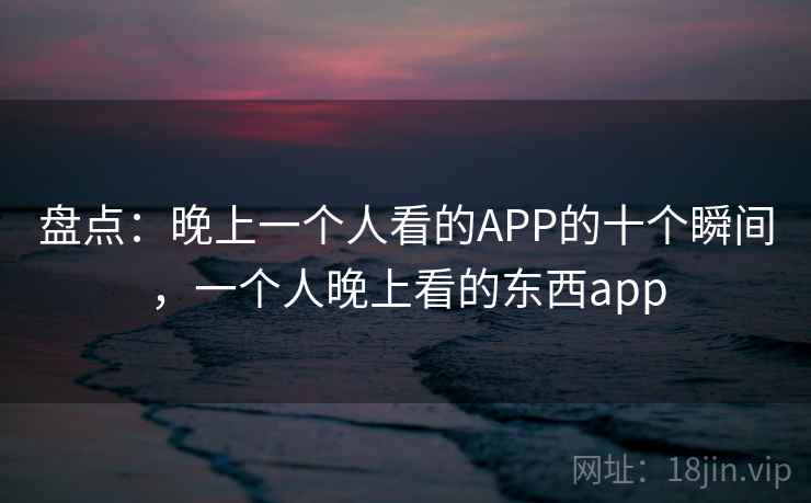 盘点：晚上一个人看的APP的十个瞬间，一个人晚上看的东西app