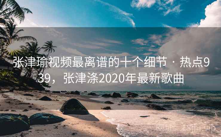 张津瑜视频最离谱的十个细节 · 热点939,张津涤2020年最新歌曲 张津瑜视频最离谱的十个细节 · 热点939,张津涤2020年最新歌曲