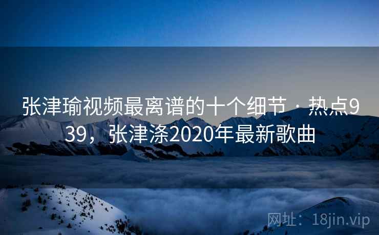 张津瑜视频最离谱的十个细节 · 热点939,张津涤2020年最新歌曲 张津瑜视频最离谱的十个细节 · 热点939,张津涤2020年最新歌曲