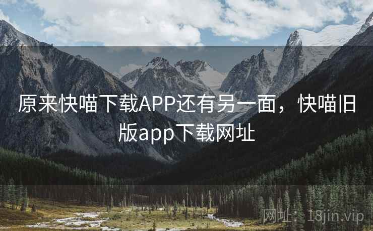 原来快喵下载APP还有另一面,快喵旧版app下载网址 原来快喵下载APP还有另一面,快喵旧版app下载网址