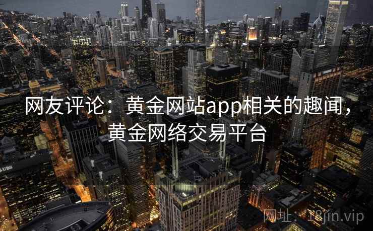 网友评论：黄金网站app相关的趣闻，黄金网络交易平台