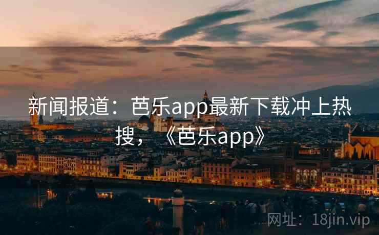 新闻报道：芭乐app最新下载冲上热搜，《芭乐app》