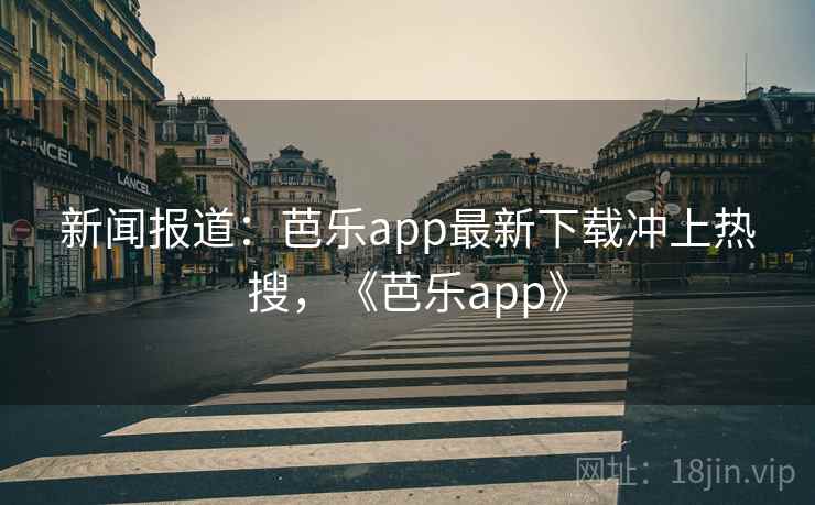 新闻报道:芭乐app最新下载冲上热搜,《芭乐app》 新闻报道:芭乐app最新下载冲上热搜,《芭乐app》