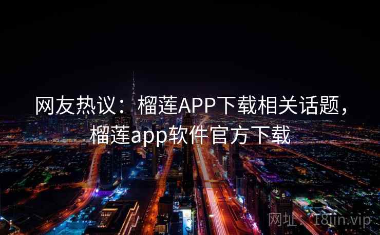 网友热议:榴莲APP下载相关话题,榴莲app软件官方下载 网友热议:榴莲APP下载相关话题,榴莲app软件官方下载