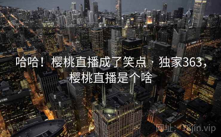 哈哈！樱桃直播成了笑点 · 独家363，樱桃直播是个啥