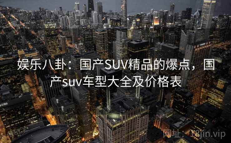 娱乐八卦：国产SUV精品的爆点，国产suv车型大全及价格表