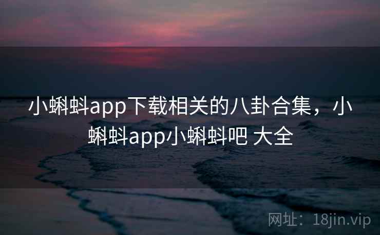 小蝌蚪app下载相关的八卦合集，小蝌蚪app小蝌蚪吧 大全