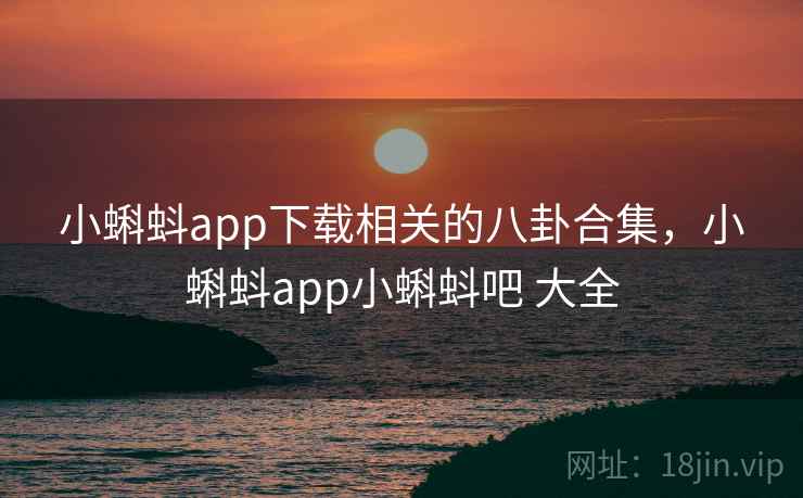 小蝌蚪app下载相关的八卦合集，小蝌蚪app小蝌蚪吧 大全