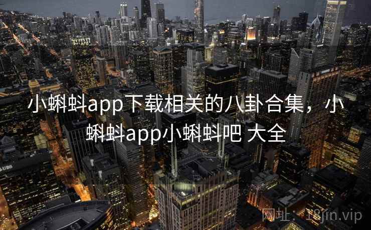 小蝌蚪app下载相关的八卦合集，小蝌蚪app小蝌蚪吧 大全