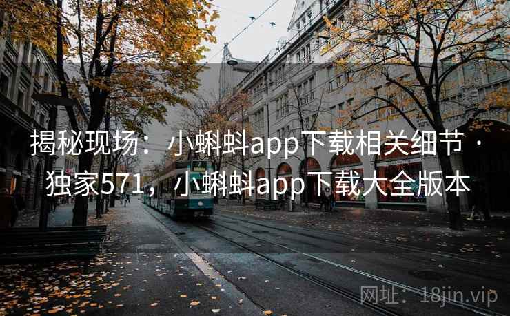 揭秘现场:小蝌蚪app下载相关细节 · 独家571,小蝌蚪app下载大全版本 揭秘现场:小蝌蚪app下载相关细节 · 独家571,小蝌蚪app下载大全版本