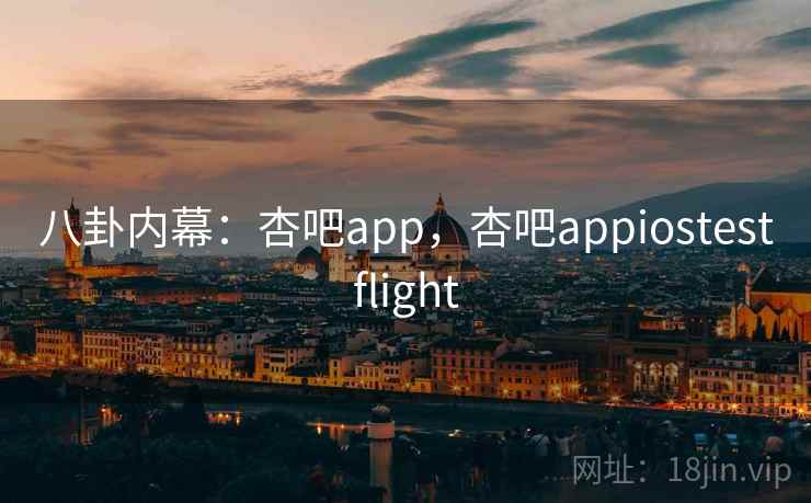 八卦内幕:杏吧app,杏吧appiostestflight 八卦内幕:杏吧app,杏吧appiostestflight