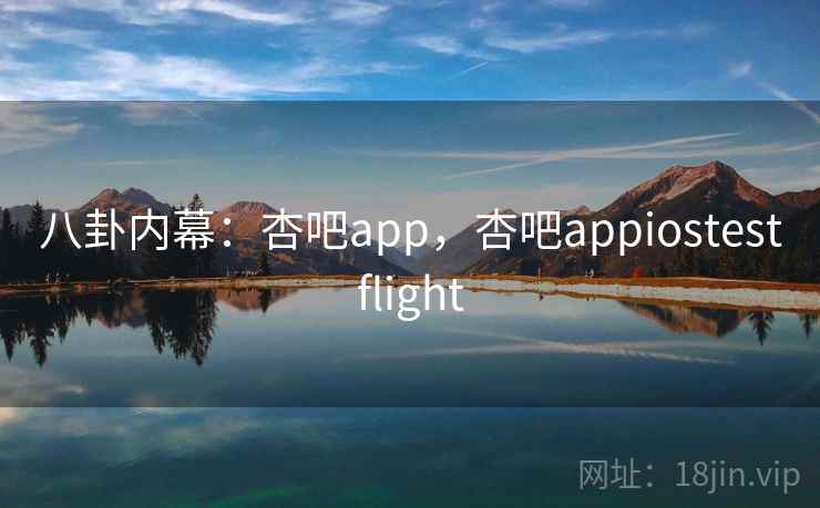 八卦内幕:杏吧app,杏吧appiostestflight 八卦内幕:杏吧app,杏吧appiostestflight