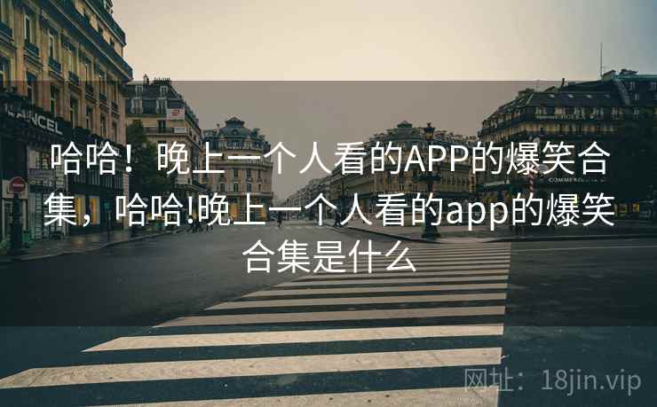 哈哈!晚上一个人看的APP的爆笑合集,哈哈!晚上一个人看的app的爆笑合集是什么 哈哈!晚上一个人看的APP的爆笑合集,哈哈!晚上一个人看的app的爆笑合集是什么