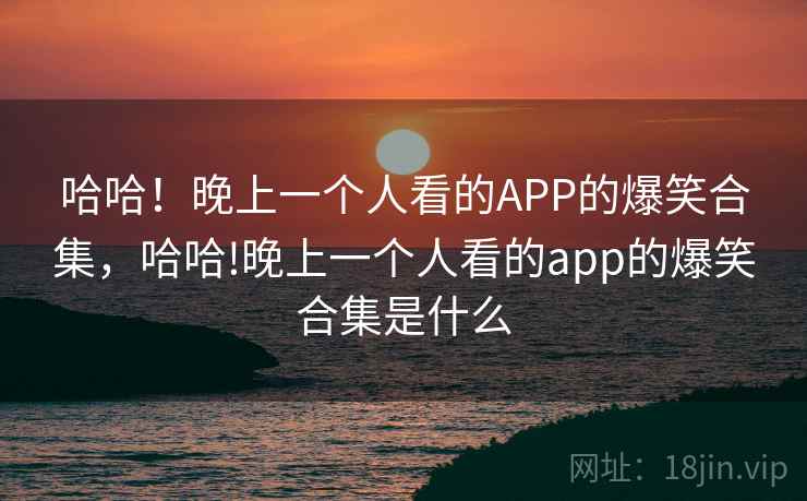 哈哈!晚上一个人看的APP的爆笑合集,哈哈!晚上一个人看的app的爆笑合集是什么 哈哈!晚上一个人看的APP的爆笑合集,哈哈!晚上一个人看的app的爆笑合集是什么