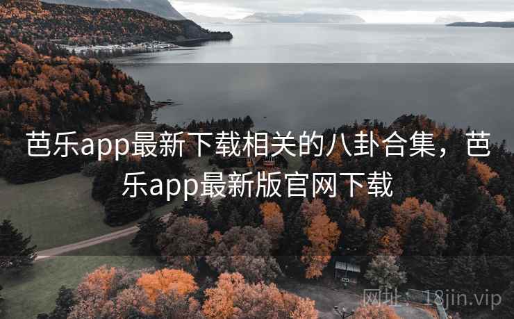 芭乐app最新下载相关的八卦合集，芭乐app最新版官网下载