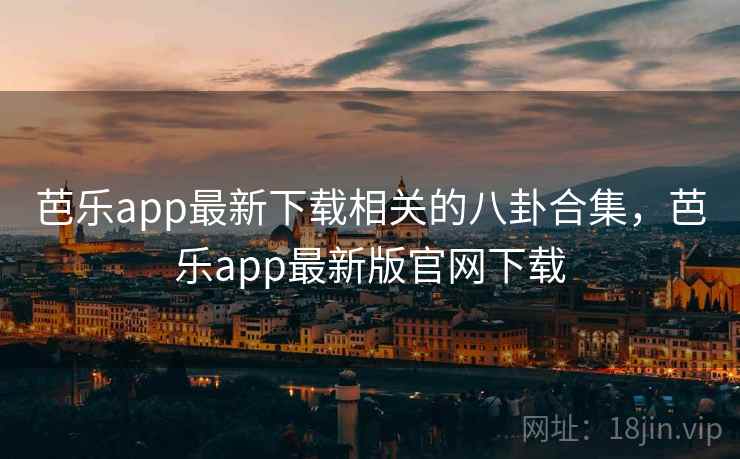 芭乐app最新下载相关的八卦合集,芭乐app最新版官网下载 芭乐app最新下载相关的八卦合集,芭乐app最新版官网下载