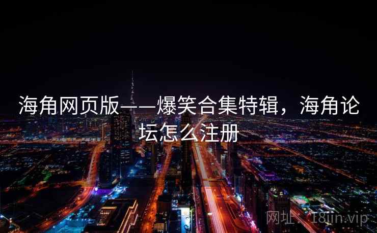 海角网页版——爆笑合集特辑,海角论坛怎么注册 海角网页版——爆笑合集特辑,海角论坛怎么注册
