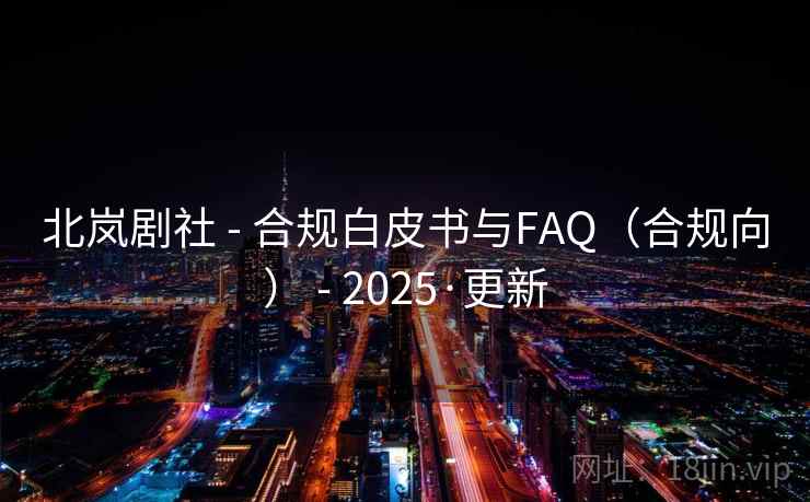 北岚剧社 - 合规白皮书与FAQ(合规向) - 2025·更新 北岚剧社 - 合规白皮书与FAQ(合规向) - 2025·更新