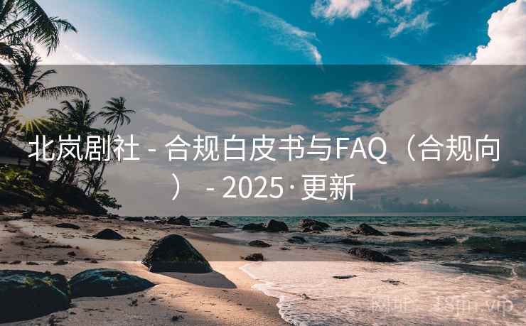 北岚剧社 - 合规白皮书与FAQ(合规向) - 2025·更新 北岚剧社 - 合规白皮书与FAQ(合规向) - 2025·更新