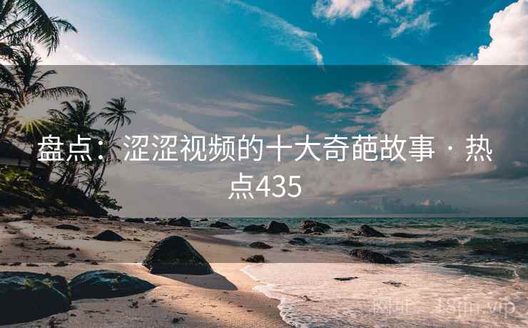 盘点:涩涩视频的十大奇葩故事 · 热点435 盘点:涩涩视频的十大奇葩故事 · 热点435