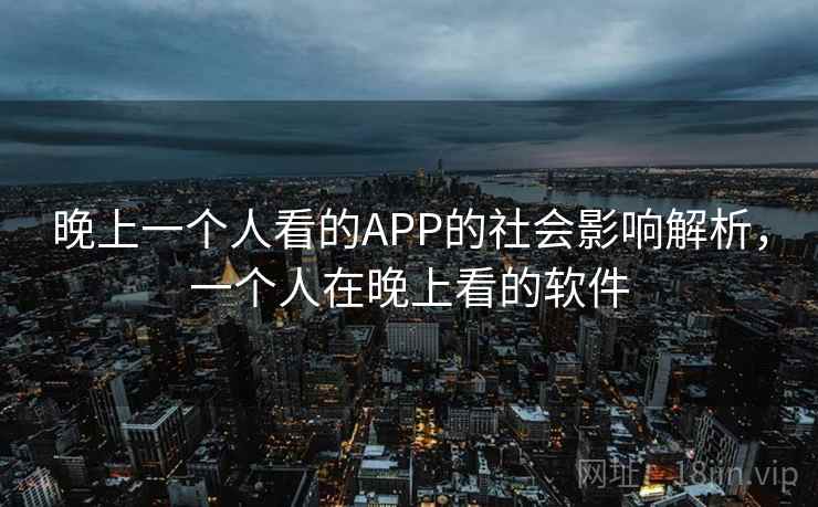 晚上一个人看的APP的社会影响解析,一个人在晚上看的软件 晚上一个人看的APP的社会影响解析,一个人在晚上看的软件