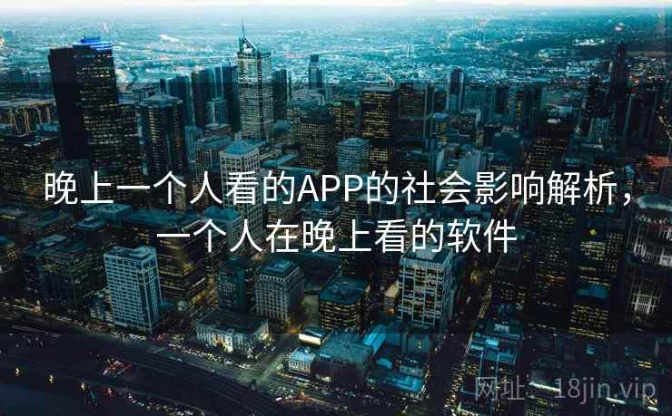 晚上一个人看的APP的社会影响解析,一个人在晚上看的软件 晚上一个人看的APP的社会影响解析,一个人在晚上看的软件