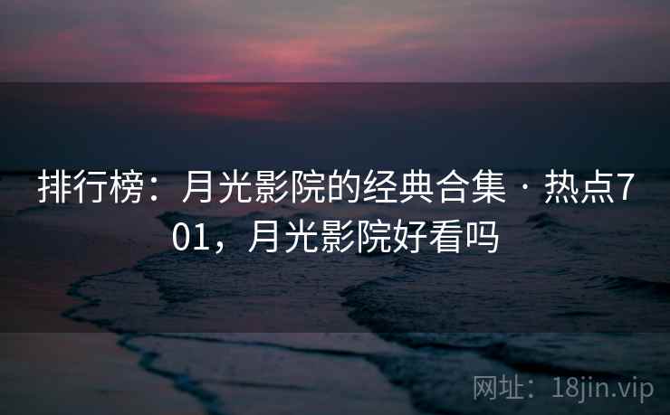 排行榜：月光影院的经典合集 · 热点701，月光影院好看吗
