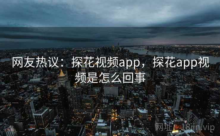 网友热议：探花视频app，探花app视频是怎么回事