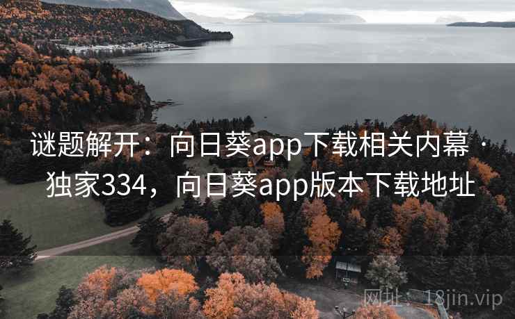 谜题解开：向日葵app下载相关内幕 · 独家334，向日葵app版本下载地址