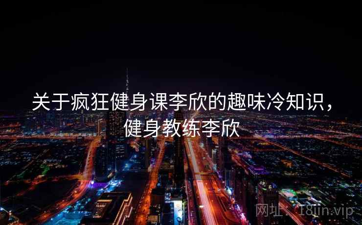 关于疯狂健身课李欣的趣味冷知识,健身教练李欣 关于疯狂健身课李欣的趣味冷知识,健身教练李欣