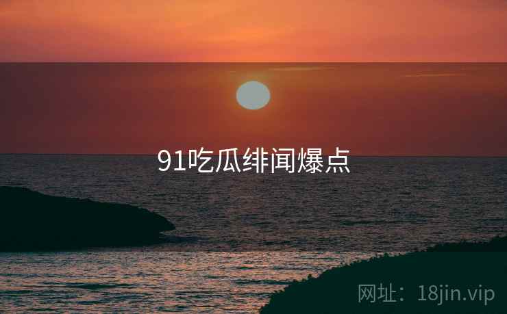91吃瓜绯闻爆点