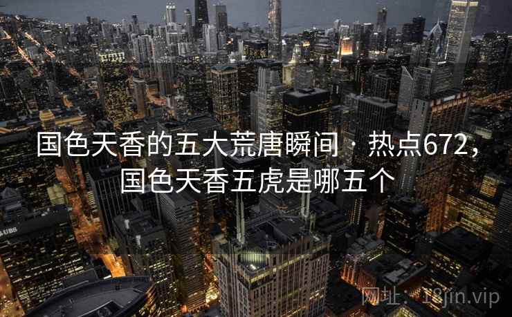 国色天香的五大荒唐瞬间 · 热点672,国色天香五虎是哪五个 国色天香的五大荒唐瞬间 · 热点672,国色天香五虎是哪五个